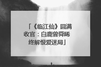 《临江仙》圆满收官：白鹿曾舜晞终解恨爱迷局