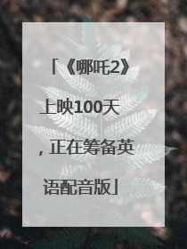 《哪吒2》上映100天，正在筹备英语配音版