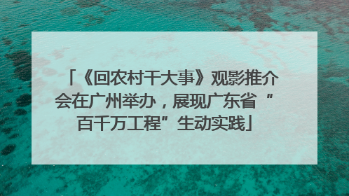《回农村干大事》观影推介会在广州举办，展现广东省“百千万工程”生动实践