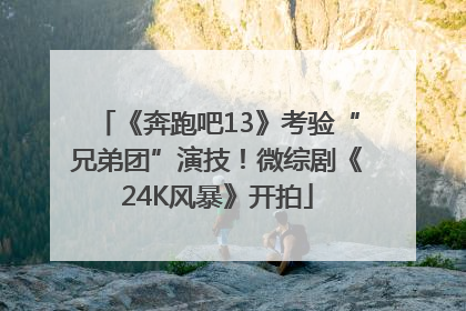 《奔跑吧13》考验“兄弟团”演技！微综剧《24K风暴》开拍
