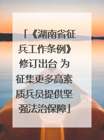 《湖南省征兵工作条例》修订出台 为征集更多高素质兵员提供坚强法治保障