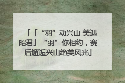 「“羽”动兴山 美遇昭君」“羽”你相约，赛后邂逅兴山绝美风光