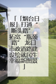 「烟台日报」打通“断头路” 拓宽“瓶颈路” 龙口市政道路建设绘就民生幸福新图景