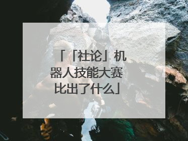 「社论」机器人技能大赛比出了什么