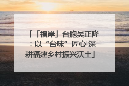 「福岸」台胞吴正隆：以“台味”匠心 深耕福建乡村振兴沃土