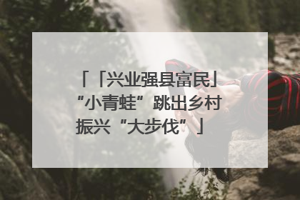 「兴业强县富民」“小青蛙”跳出乡村振兴“大步伐”
