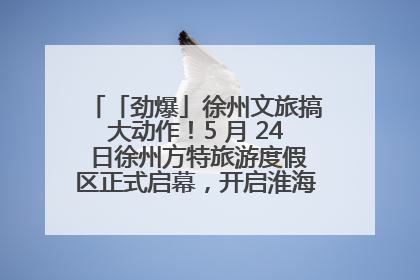 「劲爆」徐州文旅搞大动作！5 月 24 日徐州方特旅游度假区正式启幕，开启淮海旅游新篇章