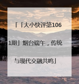 「大小快评第1061期」烟台端午，传统与现代交融共鸣