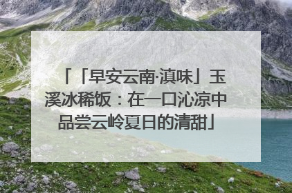 「早安云南·滇味」玉溪冰稀饭：在一口沁凉中品尝云岭夏日的清甜