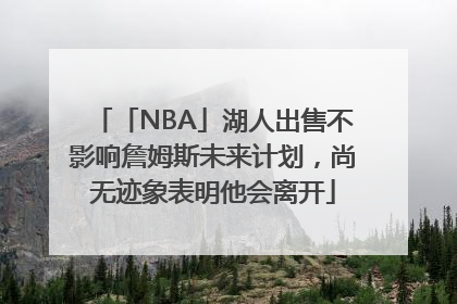 「NBA」湖人出售不影响詹姆斯未来计划，尚无迹象表明他会离开