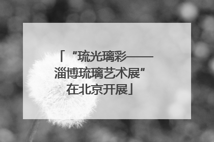 “琉光璃彩——淄博琉璃艺术展”在北京开展