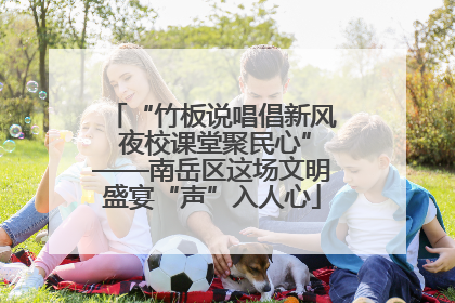 “竹板说唱倡新风 夜校课堂聚民心”——南岳区这场文明盛宴“声”入人心