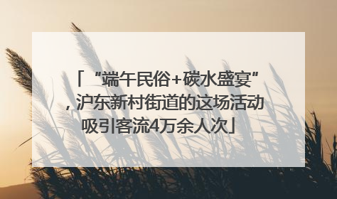 “端午民俗+碳水盛宴”，沪东新村街道的这场活动吸引客流4万余人次
