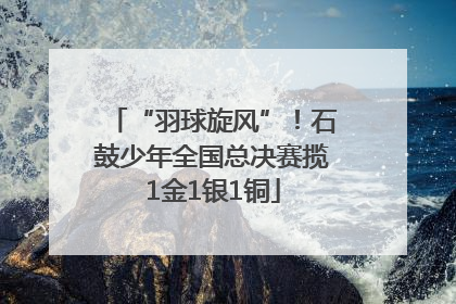 “羽球旋风”！石鼓少年全国总决赛揽1金1银1铜