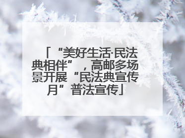 “美好生活·民法典相伴”，高邮多场景开展“民法典宣传月”普法宣传