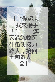“你起来，我来接手！”——连云港急救医生街头接力路人，抢回七旬老人一命
