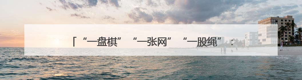 “一盘棋”“一张网”“一股绳”：解锁“山水融治”生态警务“密码”