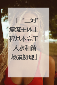 “三河”复流主体工程基本完工 人水和谐场景初现