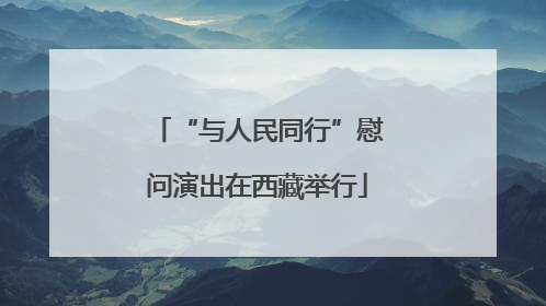 “与人民同行”慰问演出在西藏举行