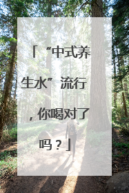 “中式养生水”流行，你喝对了吗？