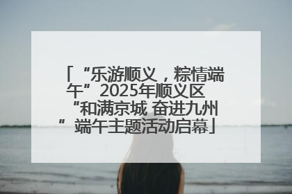 “乐游顺义，粽情端午”2025年顺义区“和满京城 奋进九州”端午主题活动启幕