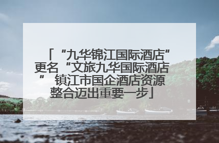 “九华锦江国际酒店”更名“文旅九华国际酒店” 镇江市国企酒店资源整合迈出重要一步