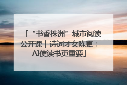 “书香株洲”城市阅读公开课｜诗词才女陈更：AI使读书更重要