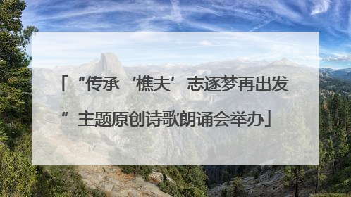 “传承‘樵夫’志逐梦再出发”主题原创诗歌朗诵会举办