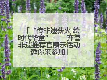 “传非遗薪火 绘时代华章”——齐鲁非遗推荐官展示活动邀你来参加