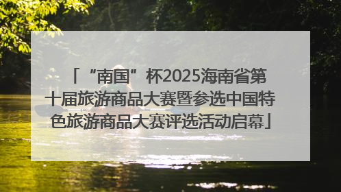 “南国”杯2025海南省第十届旅游商品大赛暨参选中国特色旅游商品大赛评选活动启幕