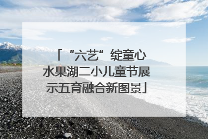 “六艺”绽童心 水果湖二小儿童节展示五育融合新图景