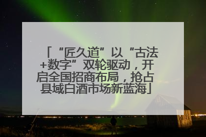 “匠久道”以“古法+数字”双轮驱动，开启全国招商布局，抢占县域白酒市场新蓝海