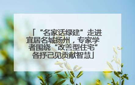 “名家话绿建”走进宜居名城扬州，专家学者围绕“改善型住宅”各抒己见贡献智慧
