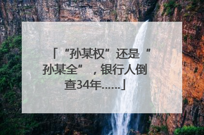 “孙某权”还是“孙某全”，银行人倒查34年……