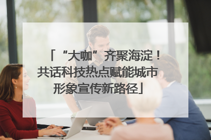“大咖”齐聚海淀！共话科技热点赋能城市形象宣传新路径