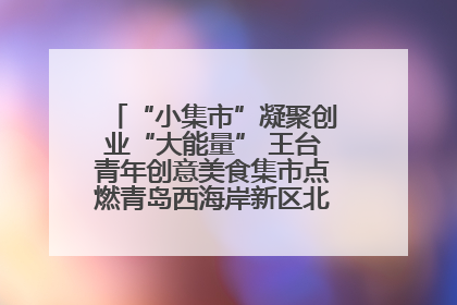 “小集市”凝聚创业“大能量” 王台青年创意美食集市点燃青岛西海岸新区北部新城夜经济