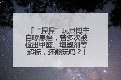 “捏捏”玩具博主自曝患癌，曾多次被检出甲醛、增塑剂等超标，还能玩吗？