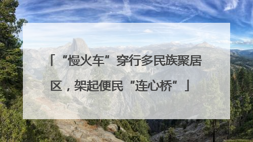 “慢火车”穿行多民族聚居区，架起便民“连心桥”