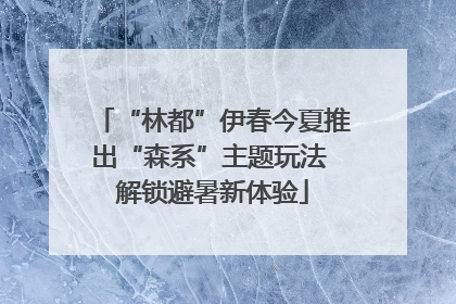 “林都”伊春今夏推出“森系”主题玩法 解锁避暑新体验