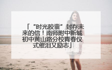 “时光胶囊”封存未来的信！南师附中新城初中黄山路分校青春仪式催泪又励志