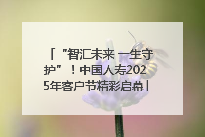 “智汇未来 一生守护”！中国人寿2025年客户节精彩启幕