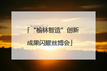 “榆林智造”创新成果闪耀丝博会