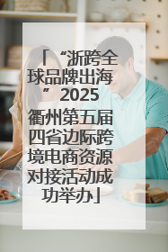 “浙跨全球品牌出海”2025衢州第五届四省边际跨境电商资源对接活动成功举办