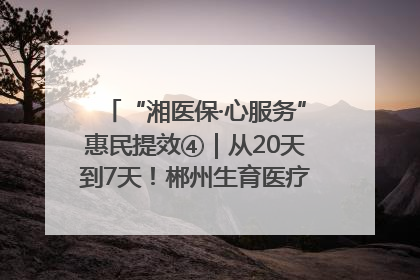 “湘医保·心服务”惠民提效④｜从20天到7天！郴州生育医疗费报销大提速