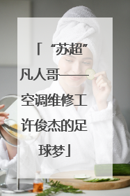“苏超”凡人哥——空调维修工许俊杰的足球梦