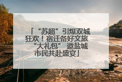 “苏超”引爆双城狂欢！宿迁备好文旅“大礼包” 邀盐城市民共赴盛宴