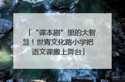 “课本剧”里的大智慧！世青文化路小学把语文课搬上舞台