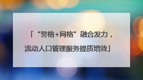 “警格+网格”融合发力，流动人口管理服务提质增效