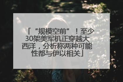 “规模空前”！至少30架美军机正穿越大西洋，分析称两种可能性都与伊以相关