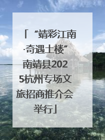 “靖彩江南·奇遇土楼”南靖县2025杭州专场文旅招商推介会举行